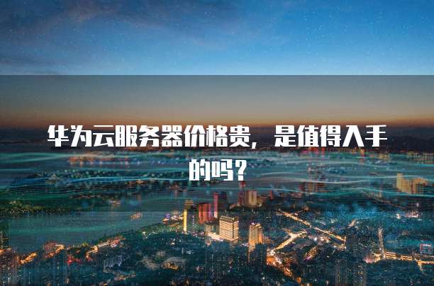 华为云服务器价格贵,是值得入手的吗?