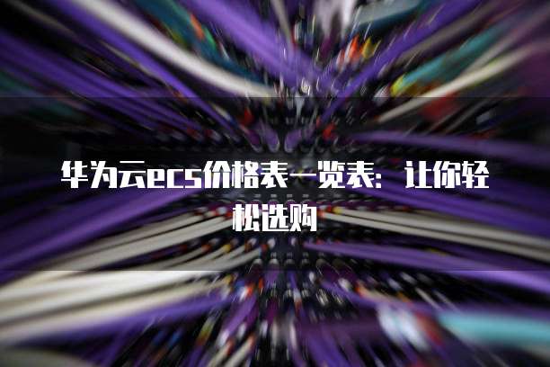 华为云ecs价格表一览表:让你轻松选购