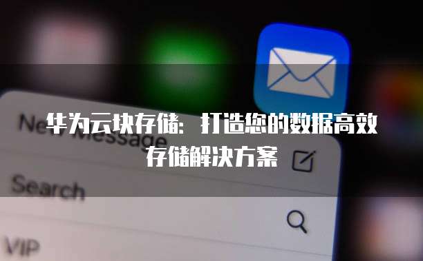 华为云块存储:打造您的数据高效存储解决方案