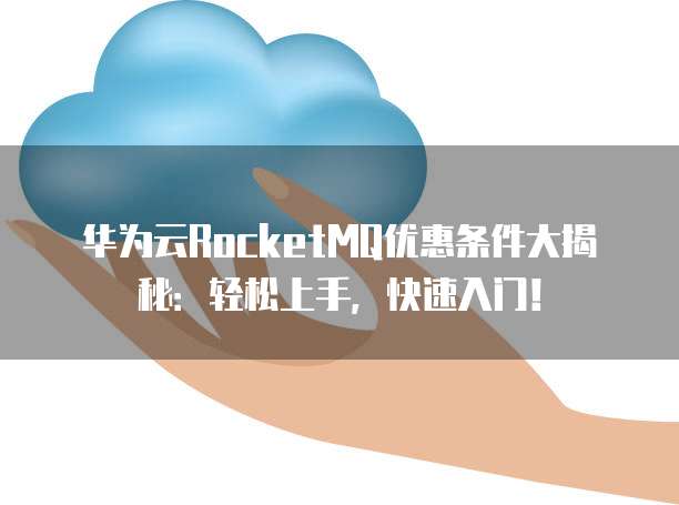 华为云RocketMQ优惠条件大揭秘:轻松上手,快速入门!