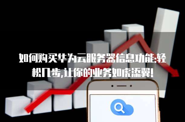 如何购买华为云服务器信息功能:轻松几步,让你的业务如虎添翼!