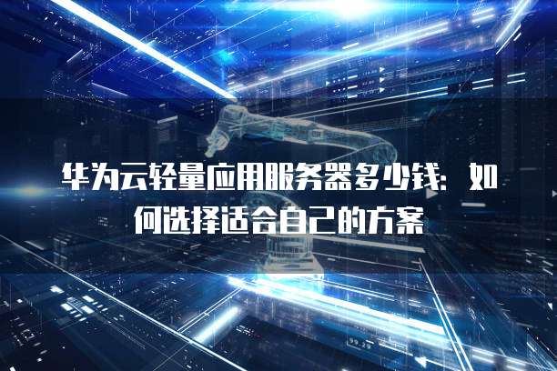 华为云轻量应用服务器多少钱:如何选择适合自己的方案