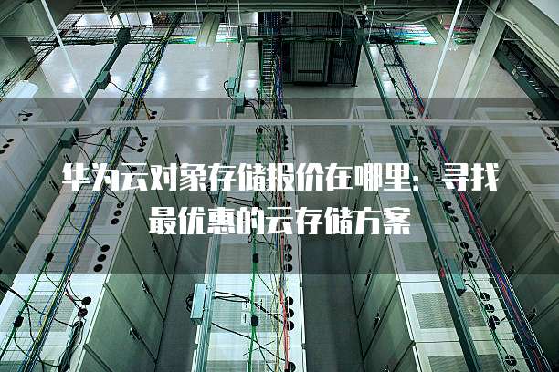 华为云对象存储报价在哪里:寻找最优惠的云存储方案
