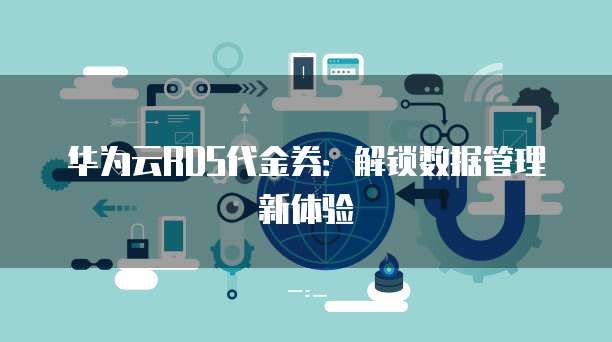 华为云RDS代金券：解锁数据管理新体验