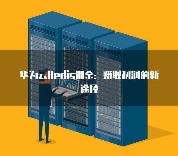 华为云Redis佣金:赚取利润的新途径