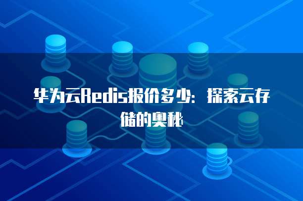 华为云Redis报价多少:探索云存储的奥秘