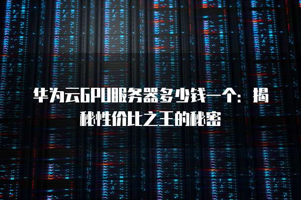 华为云GPU服务器多少钱一个:揭秘性价比之王的秘密