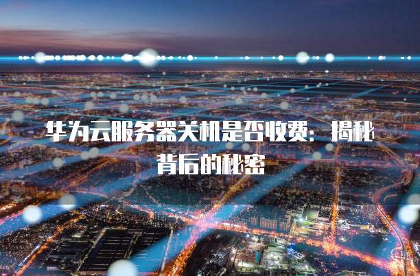 华为云服务器关机是否收费:揭秘背后的秘密