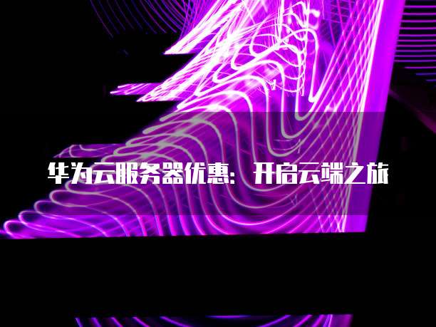 华为云服务器优惠:开启云端之旅