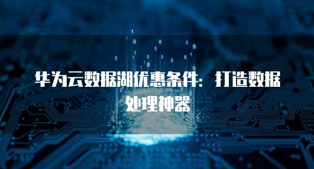 华为云数据湖优惠条件:打造数据处理神器