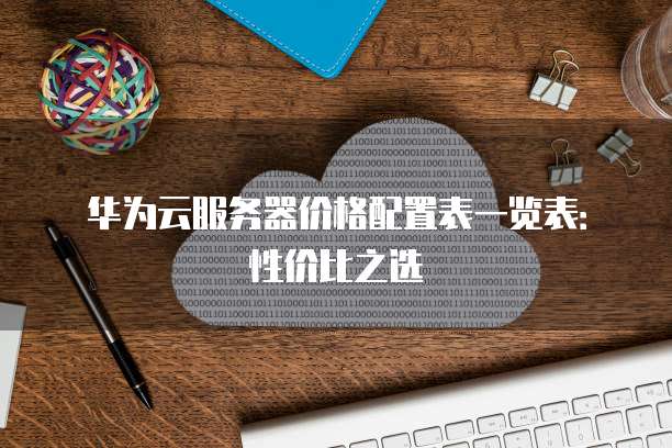 华为云服务器价格配置表一览表:性价比之选