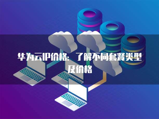 华为云IP价格：了解不同套餐类型及价格