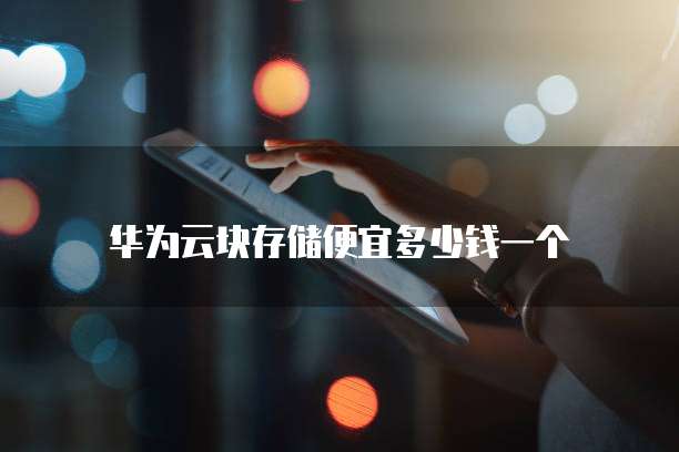 华为云块存储便宜多少钱一个