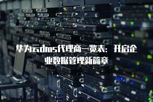 华为云dms代理商一览表:开启企业数据管理新篇章