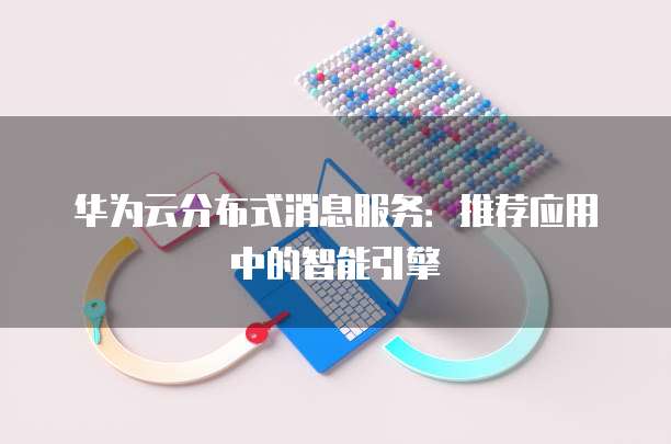 华为云分布式消息服务:推荐应用中的智能引擎