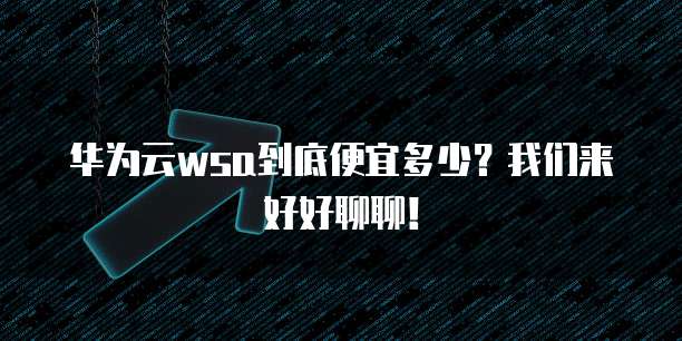 华为云wsa到底便宜多少?我们来好好聊聊!