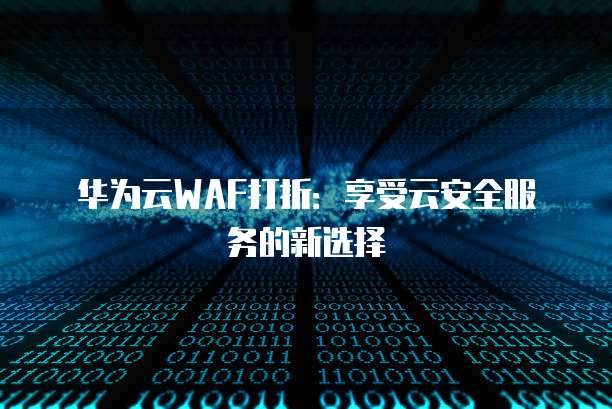 华为云WAF打折：享受云安全服务的新选择