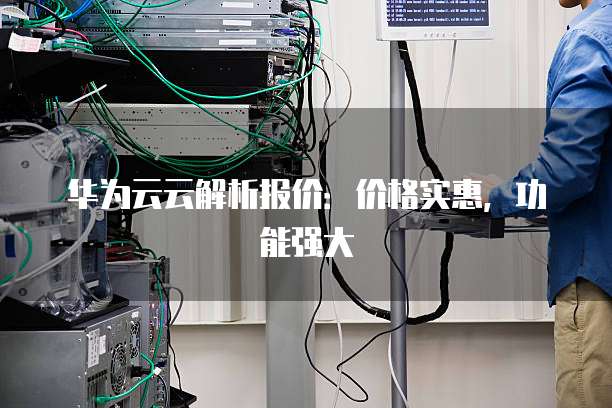 华为云云解析报价:价格实惠,功能强大