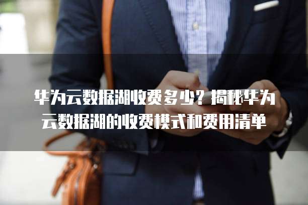 华为云数据湖收费多少?揭秘华为云数据湖的收费模式和费用清单