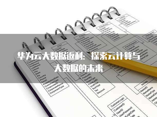 华为云大数据返利:探索云计算与大数据的未来