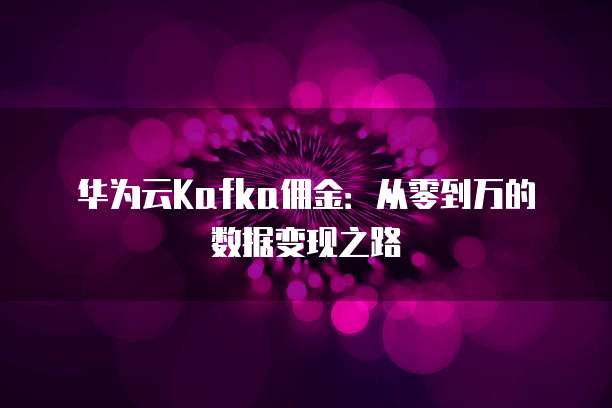 华为云Kafka佣金：从零到万的数据变现之路