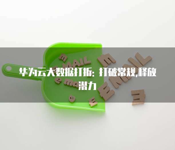 华为云大数据打折: 打破常规,释放潜力