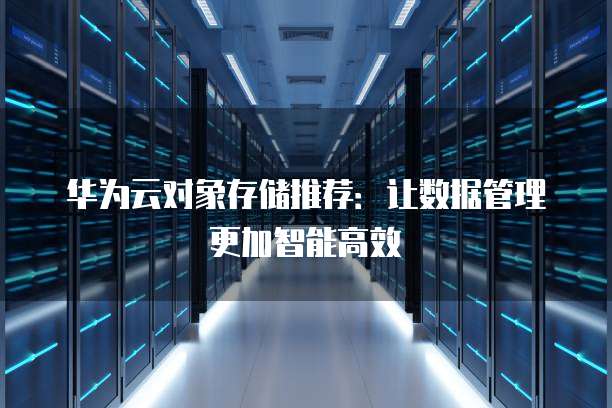 华为云对象存储推荐:让数据管理更加智能高效
