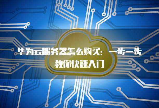 华为云服务器怎么购买:一步一步教你快速入门