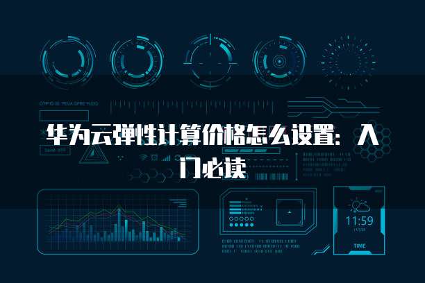 华为云弹性计算价格怎么设置:入门必读