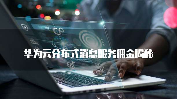 华为云分布式消息服务佣金揭秘