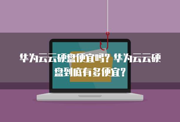 华为云云硬盘便宜吗?华为云云硬盘到底有多便宜?