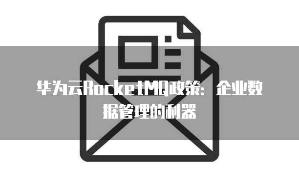 华为云RocketMQ政策:企业数据管理的利器