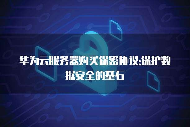 华为云服务器购买保密协议:保护数据安全的基石