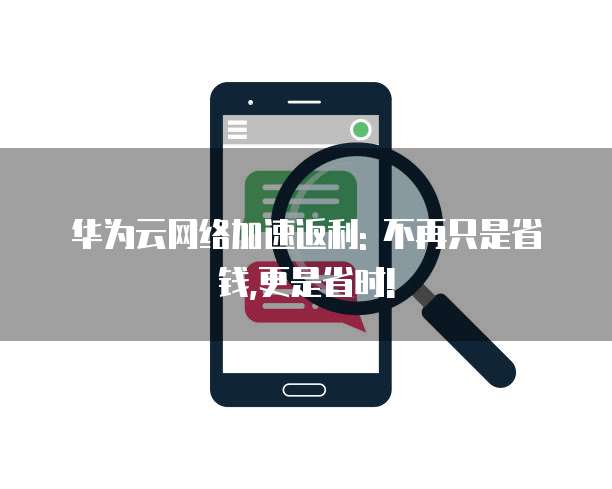华为云网络加速返利: 不再只是省钱,更是省时!