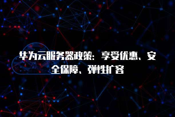华为云服务器政策：享受优惠、安全保障、弹性扩容