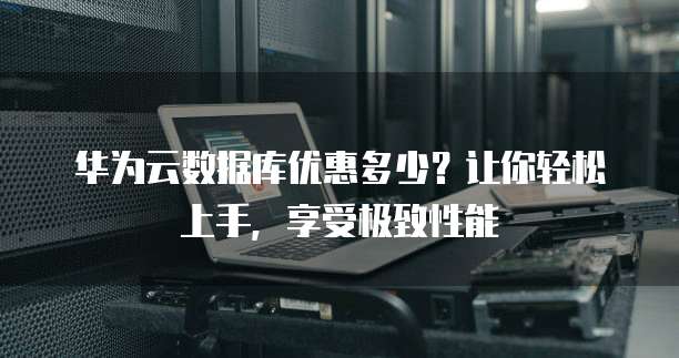 华为云数据库优惠多少?让你轻松上手,享受极致性能