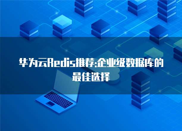 华为云Redis推荐:企业级数据库的最佳选择