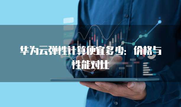 华为云弹性计算便宜多少:价格与性能对比