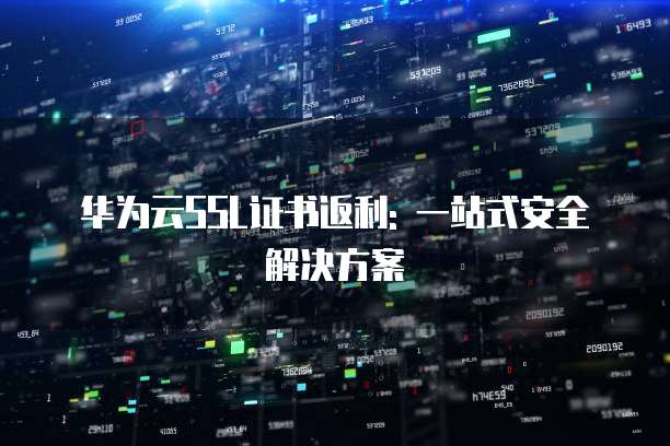 华为云SSL证书返利: 一站式安全解决方案