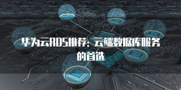 华为云RDS推荐: 云端数据库服务的首选