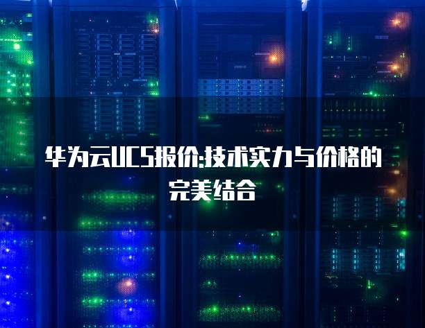 华为云UCS报价:技术实力与价格的完美结合