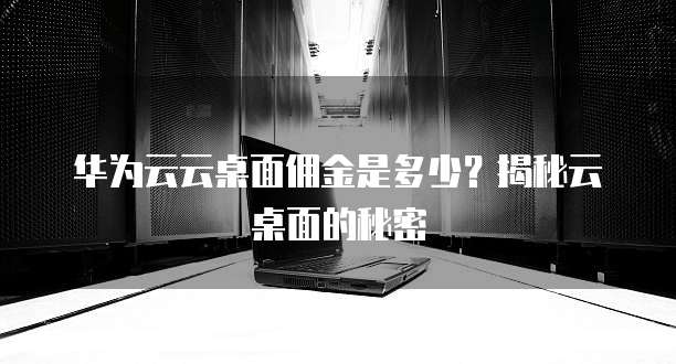 华为云云桌面佣金是多少?揭秘云桌面的秘密