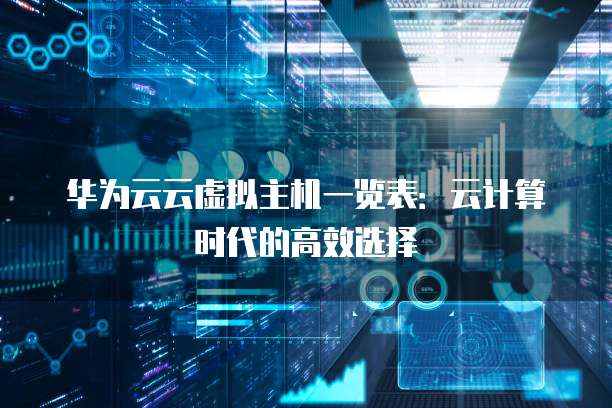 华为云云虚拟主机一览表:云计算时代的高效选择
