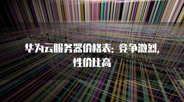 华为云服务器价格表: 竞争激烈, 性价比高
