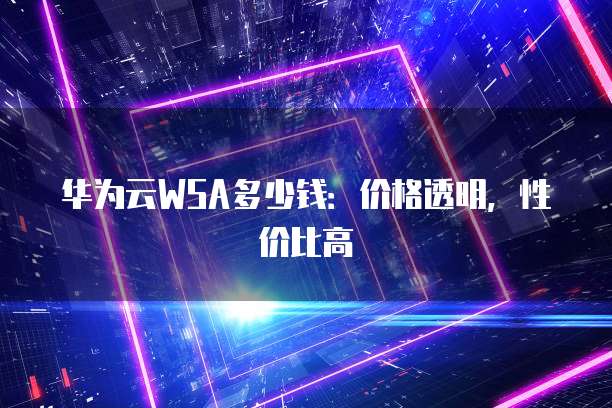 华为云WSA多少钱:价格透明,性价比高