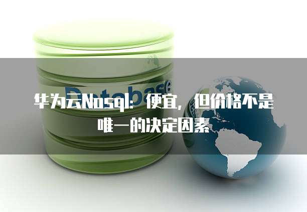 华为云Nosql:便宜,但价格不是唯一的决定因素