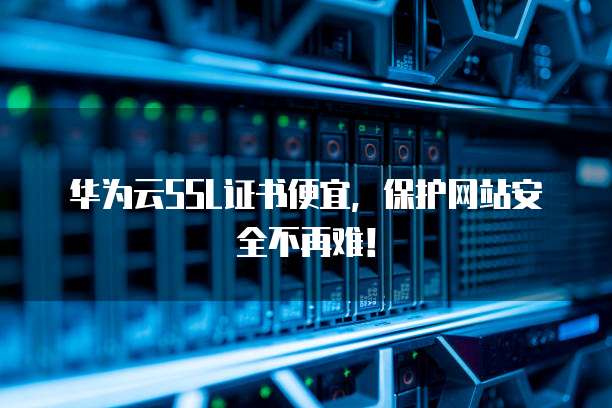 华为云SSL证书便宜,保护网站安全不再难!