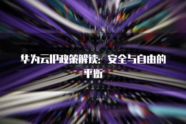 华为云IP政策解读:安全与自由的平衡