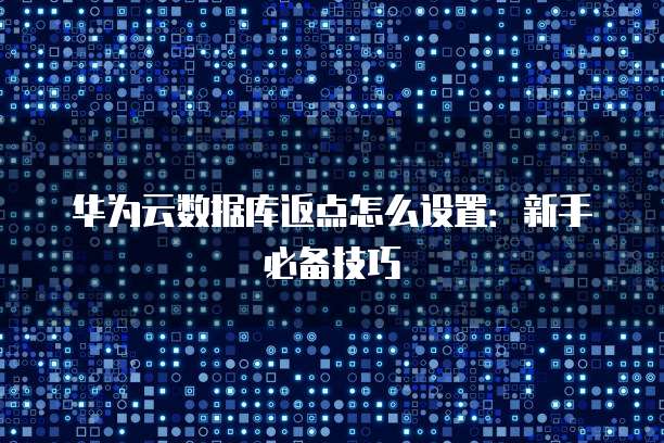 华为云数据库返点怎么设置：新手必备技巧