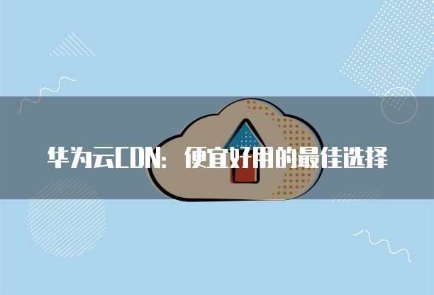 华为云CDN:便宜好用的最佳选择